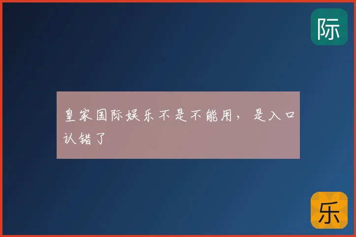 皇家国际娱乐不是不能用，是入口认错了