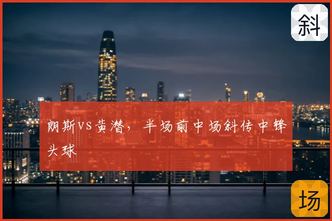 朗斯vs黄潜，半场前中场斜传中锋头球