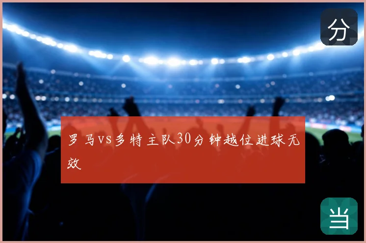 罗马vs多特主队30分钟越位进球无效