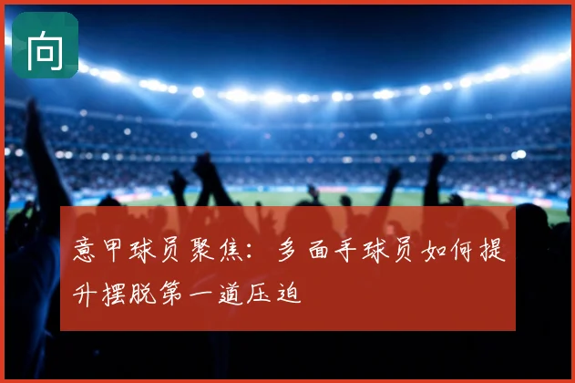意甲球员聚焦:多面手球员如何提升摆脱第一道压迫