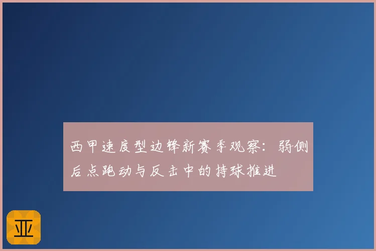 西甲速度型边锋新赛季观察：弱侧后点跑动与反击中的持球推进